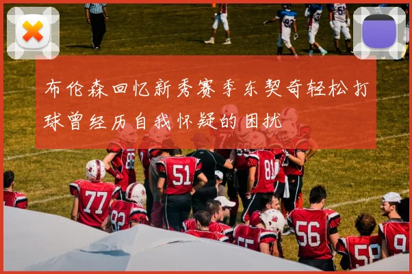 布伦森回忆新秀赛季东契奇轻松打球曾经历自我怀疑的困扰