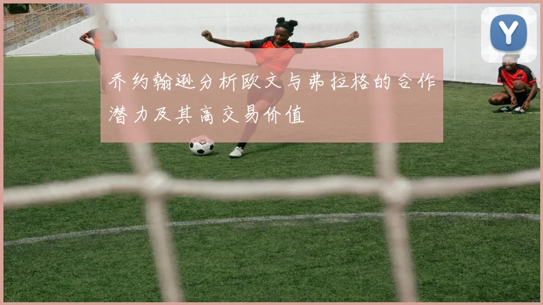 乔约翰逊分析欧文与弗拉格的合作潜力及其高交易价值
