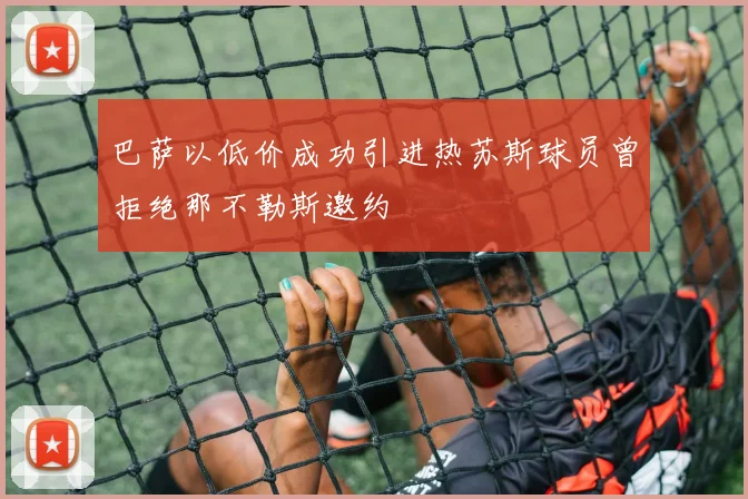 巴萨以低价成功引进热苏斯球员曾拒绝那不勒斯邀约