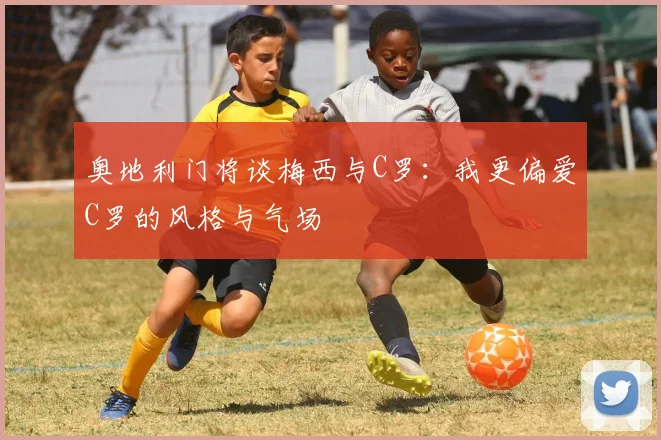 奥地利门将谈梅西与C罗：我更偏爱C罗的风格与气场