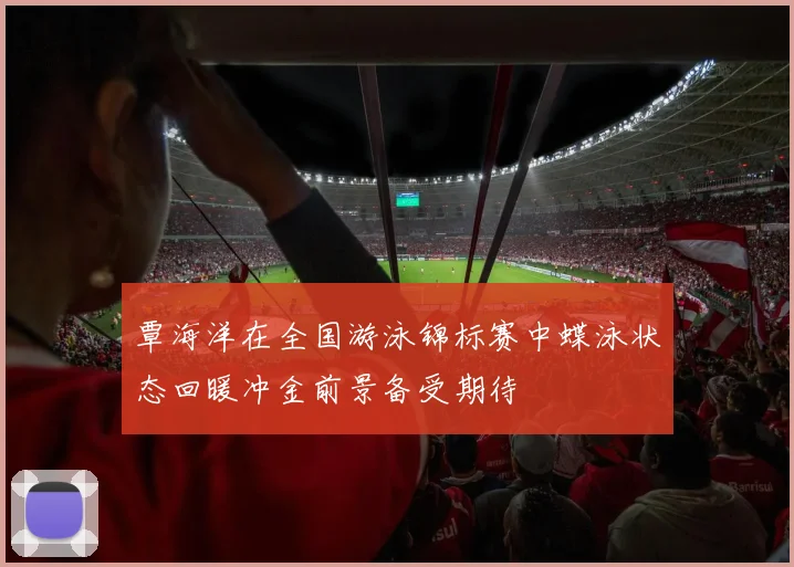 覃海洋在全国游泳锦标赛中蝶泳状态回暖冲金前景备受期待