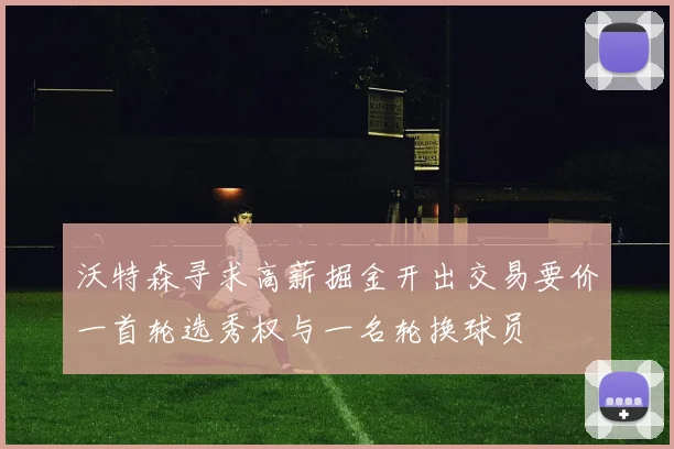 沃特森寻求高薪掘金开出交易要价一首轮选秀权与一名轮换球员