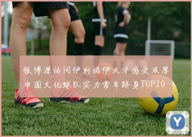 张博源访问伊利诺伊大学感受浓厚中国文化球队实力常年跻身TOP20