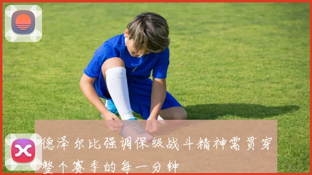 德泽尔比强调保级战斗精神需贯穿整个赛季的每一分钟