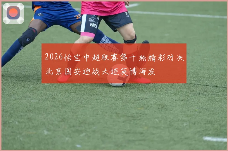 2026怡宝中超联赛第十轮精彩对决北京国安迎战大连英博海发