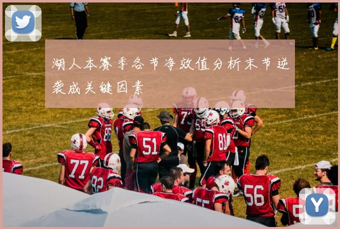 湖人本赛季各节净效值分析末节逆袭成关键因素