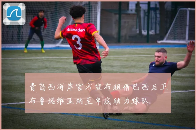 青岛西海岸官方宣布租借巴西后卫布鲁诺维亚纳至年底助力球队