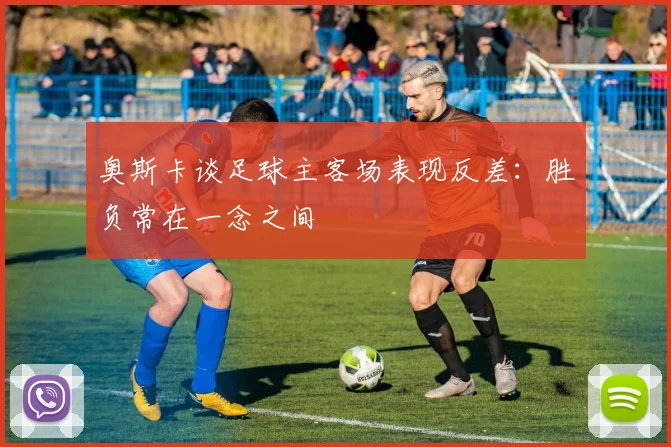 奥斯卡谈足球主客场表现反差：胜负常在一念之间