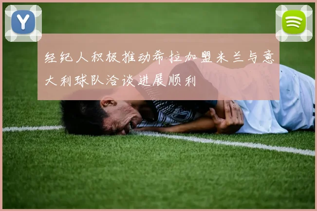 经纪人积极推动希拉加盟米兰与意大利球队洽谈进展顺利