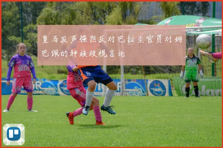 皇马发声强烈反对巴拉圭官员对姆巴佩的种族歧视言论