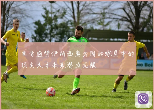 里肯盛赞伊纳西奥为同龄球员中的顶尖天才未来潜力无限