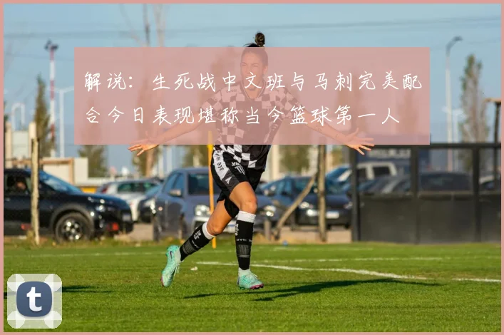 解说：生死战中文班与马刺完美配合今日表现堪称当今篮球第一人