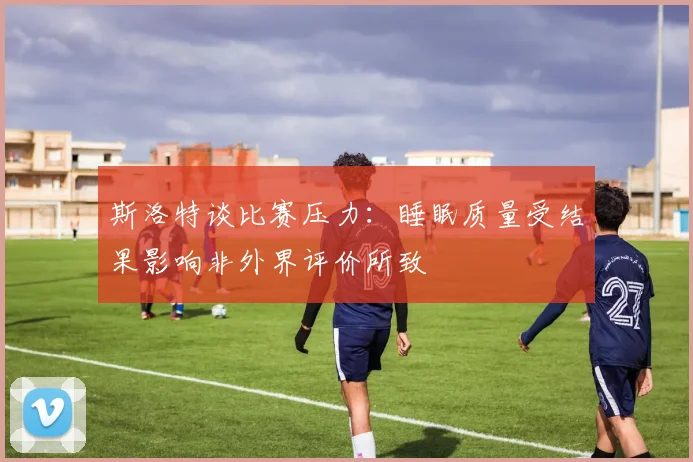 斯洛特谈比赛压力：睡眠质量受结果影响非外界评价所致