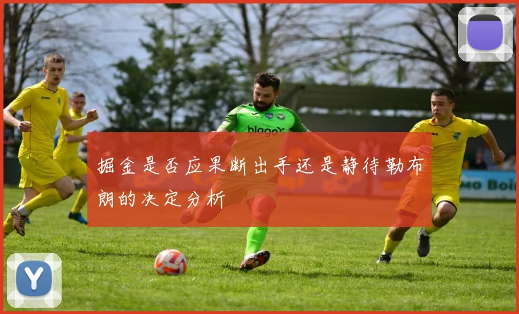 掘金是否应果断出手还是静待勒布朗的决定分析