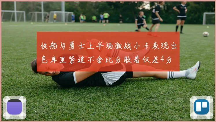 快船与勇士上半场激战小卡表现出色库里紧追不舍比分胶着仅差4分