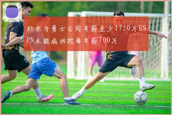 科尔与勇士合同年薪至少1750万ESPN未能成功挖角年薪700万