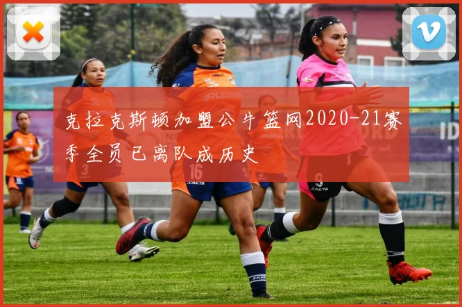 克拉克斯顿加盟公牛篮网2020-21赛季全员已离队成历史