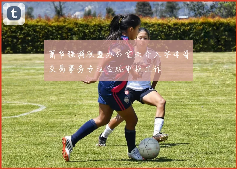 萧华强调联盟办公室未介入字母哥交易事务专注合规审核工作