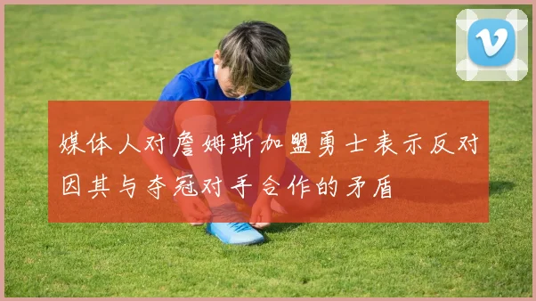 媒体人对詹姆斯加盟勇士表示反对因其与夺冠对手合作的矛盾