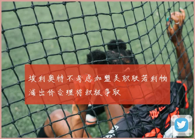 埃利奥特不考虑加盟美职联若利物浦出价合理将积极争取