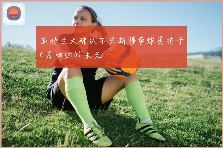 亚特兰大确认不买断穆萨球员将于6月回归AC米兰