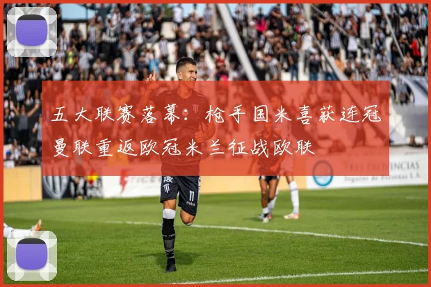 五大联赛落幕：枪手国米喜获连冠曼联重返欧冠米兰征战欧联