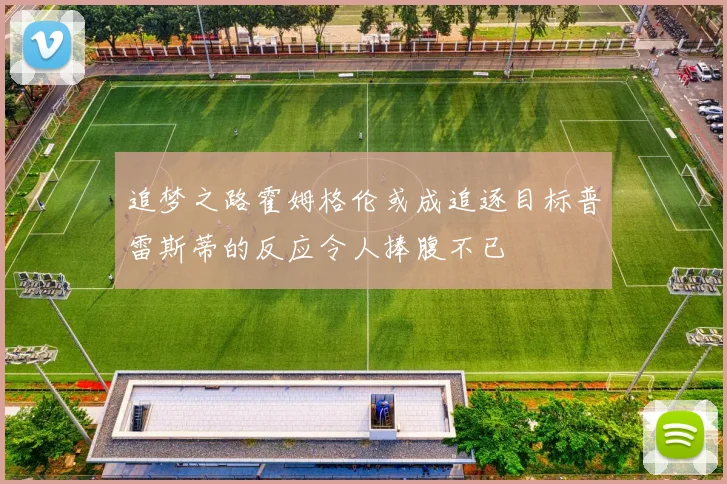 追梦之路霍姆格伦或成追逐目标普雷斯蒂的反应令人捧腹不已