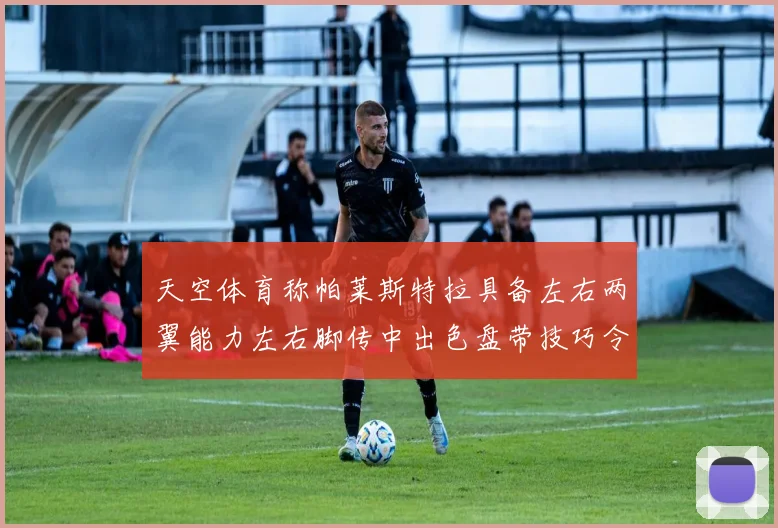 天空体育称帕莱斯特拉具备左右两翼能力左右脚传中出色盘带技巧令人赞叹