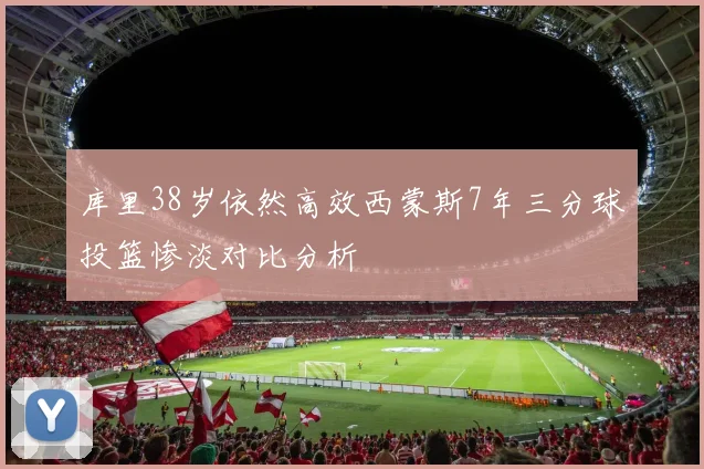 库里38岁依然高效西蒙斯7年三分球投篮惨淡对比分析