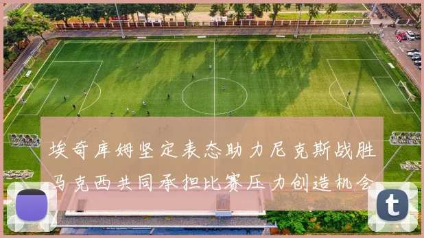 埃奇库姆坚定表态助力尼克斯战胜马克西共同承担比赛压力创造机会