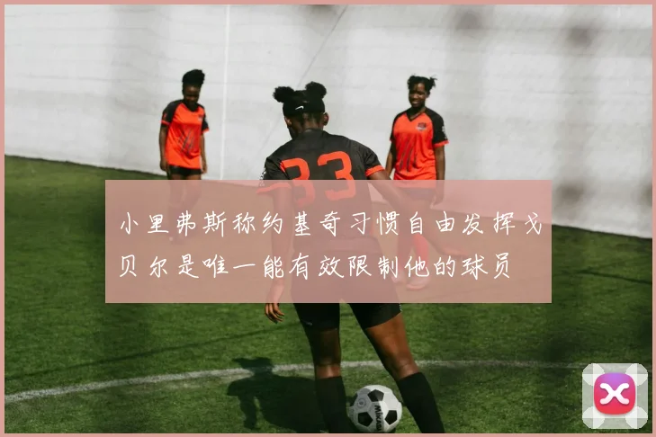 小里弗斯称约基奇习惯自由发挥戈贝尔是唯一能有效限制他的球员