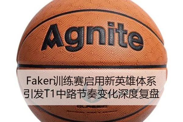 Faker训练赛启用新英雄体系引发T1中路节奏变化深度复盘